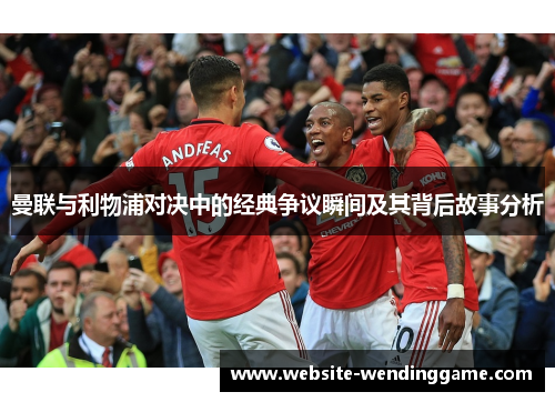 曼联与利物浦对决中的经典争议瞬间及其背后故事分析
