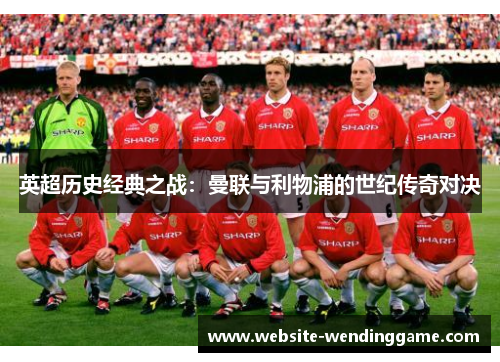 英超历史经典之战：曼联与利物浦的世纪传奇对决
