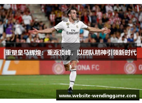 重塑皇马辉煌：重返顶峰，以团队精神引领新时代