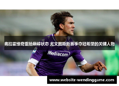 弗拉霍维奇重拾巅峰状态 尤文图斯新赛季夺冠希望的关键人物