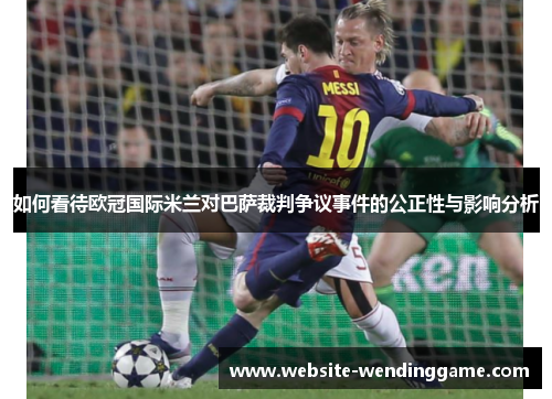 如何看待欧冠国际米兰对巴萨裁判争议事件的公正性与影响分析