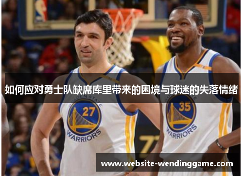 如何应对勇士队缺席库里带来的困境与球迷的失落情绪
