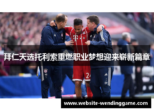 拜仁天选托利索重燃职业梦想迎来崭新篇章