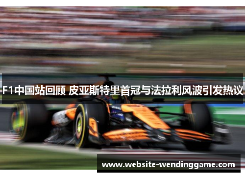 F1中国站回顾 皮亚斯特里首冠与法拉利风波引发热议