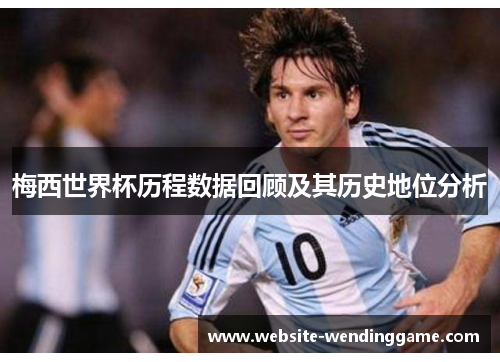 梅西世界杯历程数据回顾及其历史地位分析