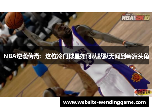 NBA逆袭传奇：这位冷门球星如何从默默无闻到崭露头角