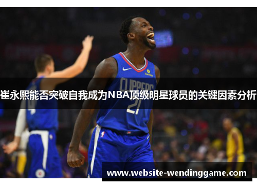 崔永熙能否突破自我成为NBA顶级明星球员的关键因素分析