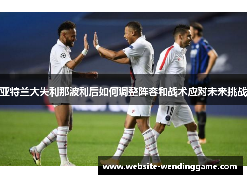 亚特兰大失利那波利后如何调整阵容和战术应对未来挑战
