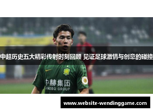 中超历史五大精彩传射时刻回顾 见证足球激情与创意的碰撞