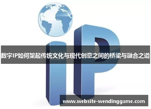 数字IP如何架起传统文化与现代创意之间的桥梁与融合之道