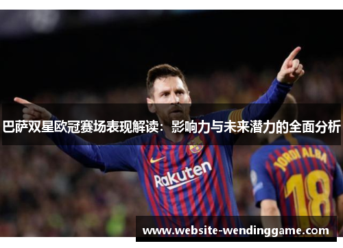 巴萨双星欧冠赛场表现解读：影响力与未来潜力的全面分析