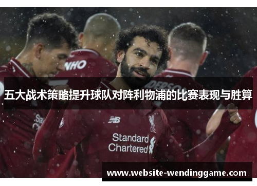 五大战术策略提升球队对阵利物浦的比赛表现与胜算